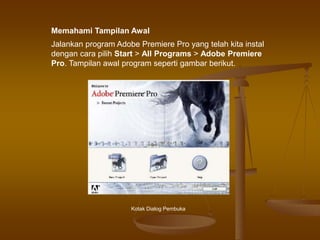 Jalankan program Adobe Premiere Pro yang telah kita instal
dengan cara pilih Start > All Programs > Adobe Premiere
Pro. Tampilan awal program seperti gambar berikut.
Kotak Dialog Pembuka
Memahami Tampilan Awal
 