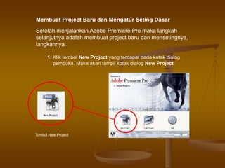 Setelah menjalankan Adobe Premiere Pro maka langkah
selanjutnya adalah membuat project baru dan mensetingnya,
langkahnya :
Membuat Project Baru dan Mengatur Seting Dasar
1. Klik tombol New Project yang terdapat pada kotak dialog
pembuka. Maka akan tampil kotak dialog New Project.
Tombol New Project
 