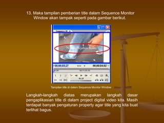 13. Maka tampilan pemberian title dalam Sequence Monitor
Window akan tampak seperti pada gambar berikut.
Tampilan title di dalam Sequence Monitor Window
Langkah-langkah diatas merupakan langkah dasar
pengaplikasian title di dalam project digital video kita. Masih
terdapat banyak pengaturan property agar title yang kita buat
terlihat bagus.
 