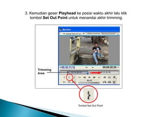 3. Kemudian geser Playhead ke posisi waktu akhir lalu klik 
tombol Set Out Point untuk menandai akhir trimming. 
Tombol Set Out Point 
 