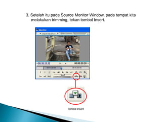 3. Setelah itu pada Source Monitor Window, pada tempat kita 
melakukan trimming, tekan tombol Insert. 
Tombol Insert 
 