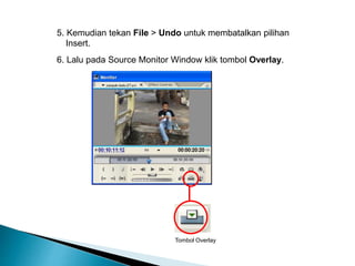 5. Kemudian tekan File > Undo untuk membatalkan pilihan 
Insert. 
6. Lalu pada Source Monitor Window klik tombol Overlay. 
Tombol Overlay 
 