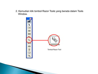 2. Kemudian klik tombol Razor Tools yang berada dalam Tools 
Window. 
Tombol Razor Tool 
 