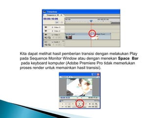Kita dapat melihat hasil pemberian transisi dengan melakukan Play 
pada Sequence Monitor Window atau dengan menekan Space Bar 
pada keyboard komputer (Adobe Premiere Pro tidak memerlukan 
proses render untuk memainkan hasil transisi). 
 