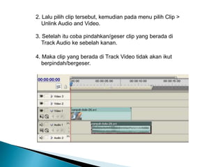 2. Lalu pilih clip tersebut, kemudian pada menu pilih Clip > 
Unlink Audio and Video. 
3. Setelah itu coba pindahkan/geser clip yang berada di 
Track Audio ke sebelah kanan. 
4. Maka clip yang berada di Track Video tidak akan ikut 
berpindah/bergeser. 
 