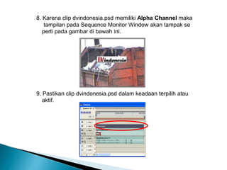 8. Karena clip dvindonesia.psd memiliki Alpha Channel maka 
tampilan pada Sequence Monitor Window akan tampak se 
perti pada gambar di bawah ini. 
9. Pastikan clip dvindonesia.psd dalam keadaan terpilih atau 
aktif. 
 