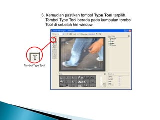 3. Kemudian pastikan tombol Type Tool terpilih. 
Tombol Type Tool berada pada kumpulan tombol 
Tool di sebelah kiri window. 
Tombol Type Tool 
 