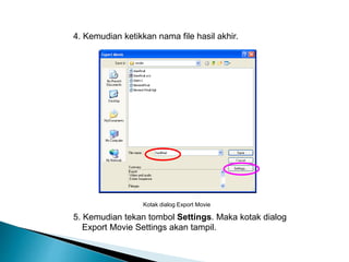 4. Kemudian ketikkan nama file hasil akhir. 
Kotak dialog Export Movie 
5. Kemudian tekan tombol Settings. Maka kotak dialog 
Export Movie Settings akan tampil. 
 