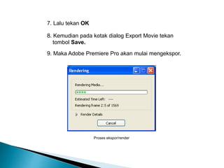7. Lalu tekan OK 
8. Kemudian pada kotak dialog Export Movie tekan 
tombol Save. 
9. Maka Adobe Premiere Pro akan mulai mengekspor. 
Proses ekspor/render 
 