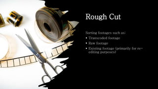 Rough Cut
Sorting footages such as:
 Transcoded footage
 Raw footage
 Existing footage (primarily for re-
editing purposes)
 