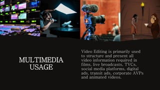 MULTIMEDIA
USAGE
Video Editing is primarily used
to structure and present all
video information required in
films, live broadcasts, TVCs,
social media platforms, digital
ads, transit ads, corporate AVPs
and animated videos.
 