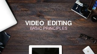 VIDEO EDITING
BASIC PRINCIPLES
 