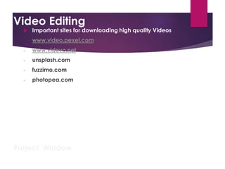 Video Editing
 Important sites for downloading high quality Videos
- www.video.pexel.com
- www.videvo.net
- unsplash.com
- fuzzimo.com
- photopea.com
Project Window Timeline Window
Program Window
Tool Bar
 