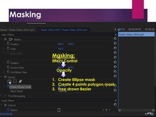 Masking
Project Window
Source Window
Timeline Window
Program Window
Tool Bar
Tracks:
- Video Tracks
- Audio Tracks
Snap: - Remove gap between the
-Always on
Thumbnail: Video Head Thumbnail
Video Head and Tail Thu
Continuous Video Thum
Masking:
Effect Control
Opacity
1. Create Ellipse mask
2. Create 4 points polygon mask
3. Free drown Bezier
 