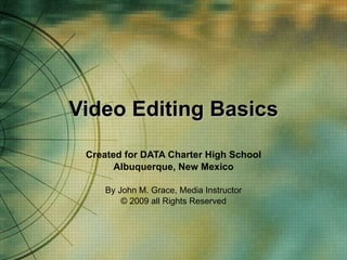 Video Editing Basics Created for DATA Charter High School Albuquerque, New Mexico By John M. Grace, Media Instructor © 2009 all Rights Reserved 