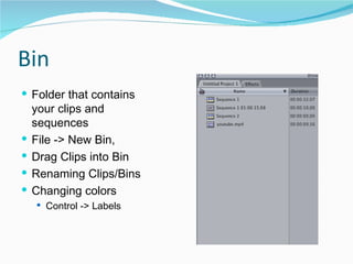 Bin Folder that contains your clips and sequences  File -> New Bin,  Drag Clips into Bin  Renaming Clips/Bins  Changing colors  Control -> Labels  