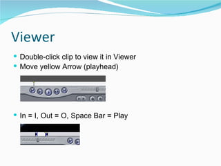 Viewer Double-click clip to view it in Viewer  Move yellow Arrow (playhead)  In = I, Out = O, Space Bar = Play  