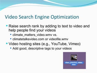 Video Search Engine Optimization Raise search rank by adding to text to video and help people find your videos climate_matters_video.wmv vs.  climatetalksvideo.com or videofile.wmv Video hosting sites (e.g., YouTube, Vimeo) Add good, descriptive tags to your videos 