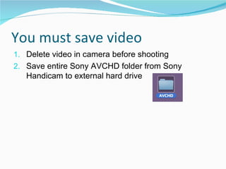 You must save video Delete video in camera before shooting Save entire Sony AVCHD folder from Sony Handicam to external hard drive 