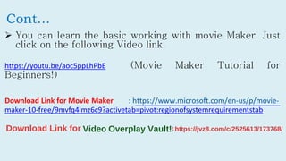 Cont…
 You can learn the basic working with movie Maker. Just
click on the following Video link.
https://youtu.be/aoc5ppL...
