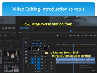 Video Editing-Introduction to tools
Project Window
Source Window
Timeline Window
Program Window
Tool Bar
Tracks:
- Video Tracks
- Audio Tracks
Snap: - Remove gap between the video
-Always on
Thumbnail: Video Head Thumbnail
Video Head and Tail Thumbnail
Continuous Video Thumbnail
1. Selection Tool: Select any clip on timeline
Move the clip
2. Selection tool: i) Track Select Forward (A)
ii) Track Select Backward (Shift + A)
- Select multiple tracks for move the clips
- For select single tracks-Press shift
Lind and Unlink: Audio and Video attachment/detachment
5. Rate and Stretch Tool:
- Increase/Decrease video duration
Slow/Fast/Reverse motion tools:
 