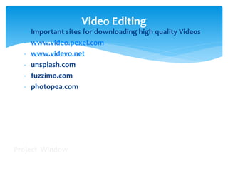  Important sites for downloading high quality Videos
- www.video.pexel.com
- www.videvo.net
- unsplash.com
- fuzzimo.com
- photopea.com
Video Editing
Project Window Timeline Window
Program Window
Tool Bar
 