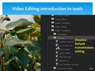 Video Editing-Introduction to tools
Project Window
Source Window
Timeline Window
Program Window
Tool Bar
Tracks:
- Video Tracks
- Audio Tracks
Snap: - Remove gap between the video
-Always on
Thumbnail: Video Head Thumbnail
Video Head and Tail Thumbnail
Continuous Video Thumbnail
1. Selection Tool: Select any clip on timeline
Move the clip
2. Selection tool: i) Track Select Forward (A)
ii) Track Select Backward (Shift + A)
- Select multiple tracks for move the clips
- For select single tracks-Press shift
Lind and Unlink: Audio and Video attachment/detachment
Dissolve :
Default
transmissions
setting
 