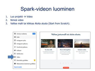 Spark-videon luominen
1. Luo projekti → Video
2. Nimeä video
3. Valitse malli tai klikkaa Aloita alusta (Start from Scratch).
 