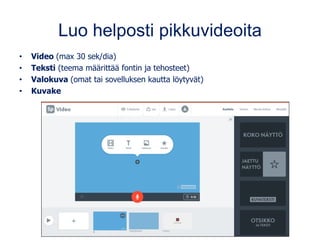 Luo helposti pikkuvideoita
• Video (max 30 sek/dia)
• Teksti (teema määrittää fontin ja tehosteet)
• Valokuva (omat tai sovelluksen kautta löytyvät)
• Kuvake
 