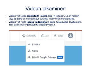 Videon jakaminen
• Videon voit jakaa piilotetulla linkillä (jaa → julkaise). Se on helpoin
tapa ja etuna on mahdollisuus päivittää video linkin muuttumatta.
• Videon voit myös ladata tiedostona ja jakaa haluamallasi tavalla esim.
YouTubessa tai organisaatiosi videopalvelussa.
 