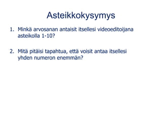 Asteikkokysymys
1. Minkä arvosanan antaisit itsellesi videoeditoijana
asteikolla 1-10?
2. Mitä pitäisi tapahtua, että voisit antaa itsellesi
yhden numeron enemmän?
 