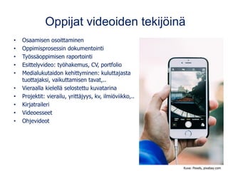 Oppijat videoiden tekijöinä
• Osaamisen osoittaminen
• Oppimisprosessin dokumentointi
• Työssäoppimisen raportointi
• Esittelyvideo: työhakemus, CV, portfolio
• Medialukutaidon kehittyminen: kuluttajasta
tuottajaksi, vaikuttamisen tavat,..
• Vieraalla kielellä selostettu kuvatarina
• Projektit: vierailu, yrittäjyys, kv, ilmiöviikko,..
• Kirjatraileri
• Videoesseet
• Ohjevideot
Kuva: Pexels, pixabay.com
 