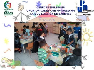 OFRECER MULTIPLES
OPORTUNIDADES QUE FAVOREZCAN
  LA MOVILIZACIÓN DE SABERES
 