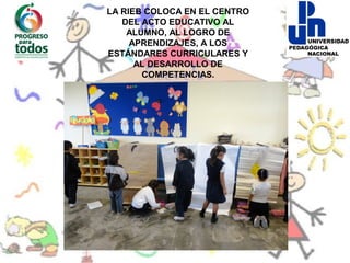 LA RIEB COLOCA EN EL CENTRO
   DEL ACTO EDUCATIVO AL
    ALUMNO, AL LOGRO DE
     APRENDIZAJES, A LOS
ESTÁNDARES CURRICULARES Y
      AL DESARROLLO DE
       COMPETENCIAS.
 