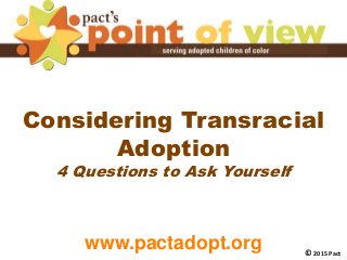 Considering Transracial
Adoption
4 Questions to Ask Yourself
www.pactadopt.org © 2015 Pact
 
