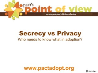Secrecy vs Privacy
Who needs to know what in adoption?
www.pactadopt.org © 2015 Pact
 