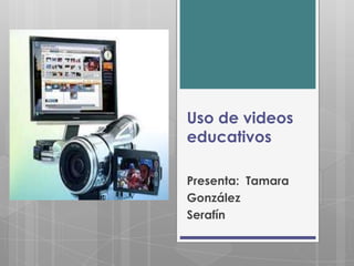 Uso de videos
educativos

Presenta: Tamara
González
Serafín
 