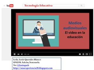 Medios
audiovisuales
El video en la
educación
Tecnología Educativa
Lcda. Lenis Querales Blanco
UNEFM. Falcón,Venezuela.
Tw: @lenisqueb
http://unaexperiencia20.blogspot.com
 
