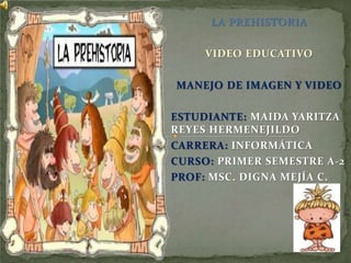 LA PREHISTORIA
VIDEO EDUCATIVO
MANEJO DE IMAGEN Y VIDEO
ESTUDIANTE: MAIDA YARITZA
REYES HERMENEJILDO
CARRERA: INFORMÁTICA
CURSO: PRIMER SEMESTRE A-2
PROF: MSC. DIGNA MEJÍA C.
 