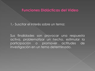 1.- Suscitar el interés sobre un tema:


Sus finalidades son provocar una respuesta
activa, problematizar un hecho, estimular la
participación o promover actitudes de
investigación en un tema determinado.
 