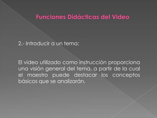2.- Introducir a un tema:


El video utilizado como instrucción proporciona
una visión general del tema, a partir de la cual
el maestro puede destacar los conceptos
básicos que se analizarán.
 