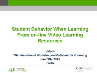 Student Behavior When Learning
From on-line Video Learning
Resources
eMath
7th International Workshop on Mathematcis eLearning
June 9th, 2015
Porto
 