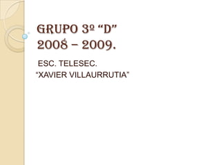 GRUPO 3º “D”2008 – 2009.   ESC. TELESEC.  “XAVIER VILLAURRUTIA”  