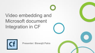 Video embedding and
Microsoft document
Integration in CF
Presenter: Biswajit Patra
 