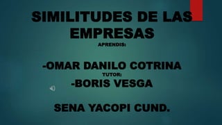 SIMILITUDES DE LAS
EMPRESAS
APRENDIS:
-OMAR DANILO COTRINA
TUTOR:
-BORIS VESGA
SENA YACOPI CUND.
 