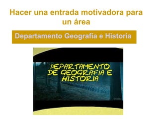 Hacer una entrada motivadora para
             un área
 Departamento Geografía e Historia
 