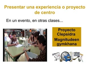 Presentar una experiencia o proyecto
             de centro
En un evento, en otras clases...

                             Proyecto
                            Clepsidra
                           Magnitudeen
                            gymkhana
 