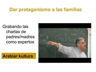 Dar protagonismo a las familias


Grabando las
 charlas de
 padres/madres
 como expertos


Arabiar kultura
 