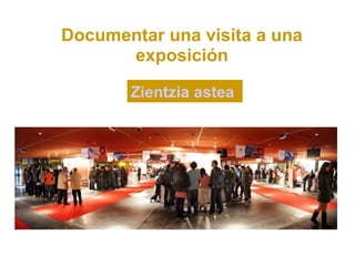 Documentar una visita a una
      exposición

       Zientzia astea
 
