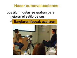 Hacer autoevaluaciones
Los alumnos/as se graban para
  mejorar el estilo de sus
  presentaciones
     ilargiaren faseak azaltzen
 
